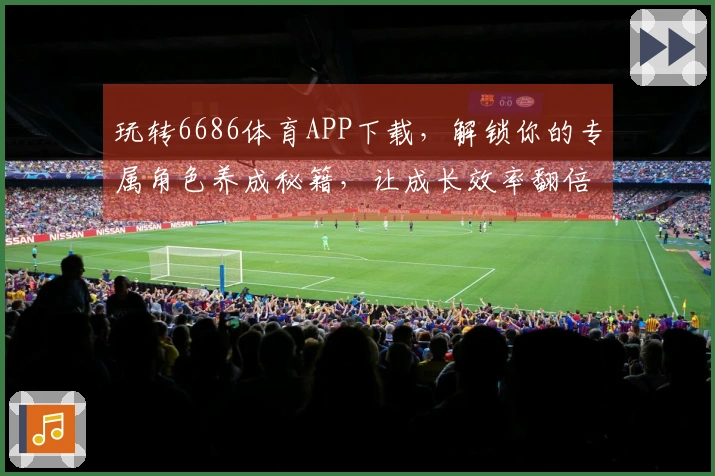 玩转6686体育APP下载，解锁你的专属角色养成秘籍，让成长效率翻倍！