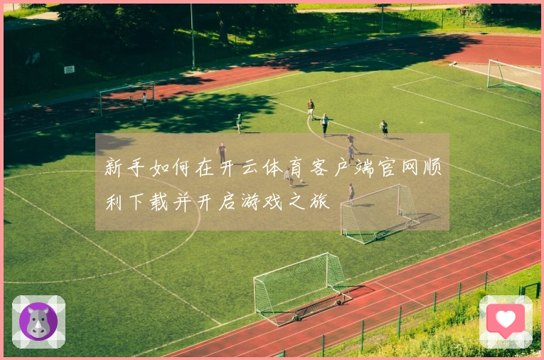 新手如何在开云体育客户端官网顺利下载并开启游戏之旅
