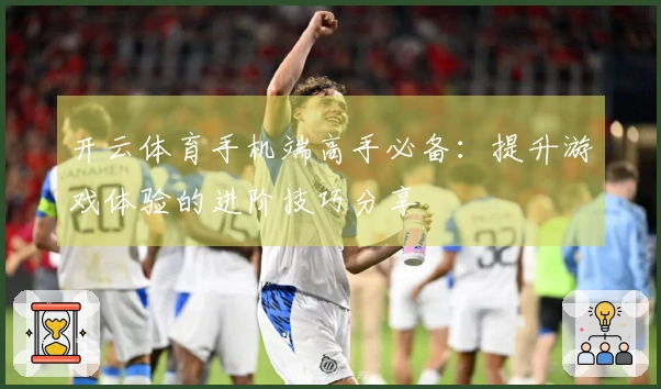 开云体育手机端高手必备：提升游戏体验的进阶技巧分享