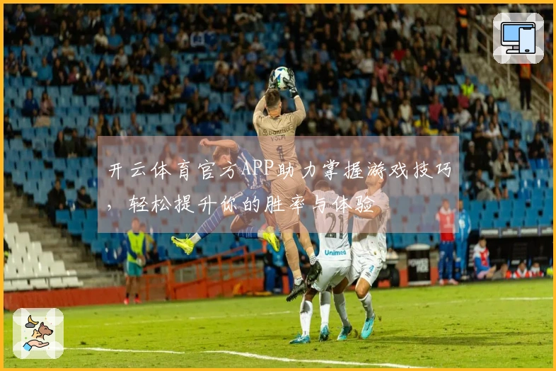 开云体育官方APP助力掌握游戏技巧，轻松提升你的胜率与体验