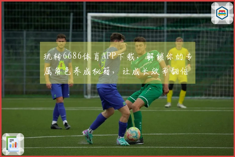 玩转6686体育APP下载，解锁你的专属角色养成秘籍，让成长效率翻倍！