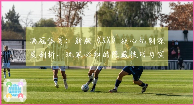 满冠体育：新版《XX》核心机制深度剖析，玩家必知的隐藏技巧与实战进阶指南