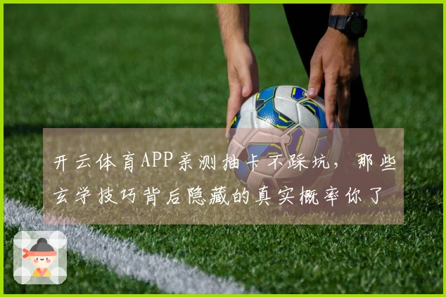 开云体育APP亲测抽卡不踩坑，那些玄学技巧背后隐藏的真实概率你了解多少