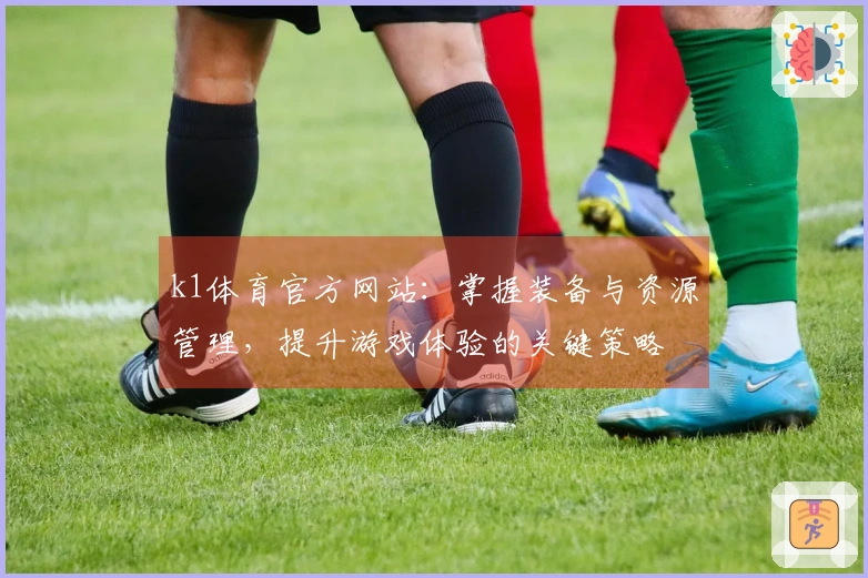 k1体育官方网站：掌握装备与资源管理，提升游戏体验的关键策略