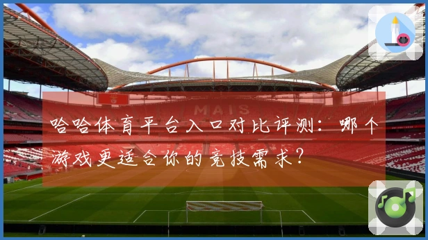 哈哈体育平台入口对比评测：哪个游戏更适合你的竞技需求？