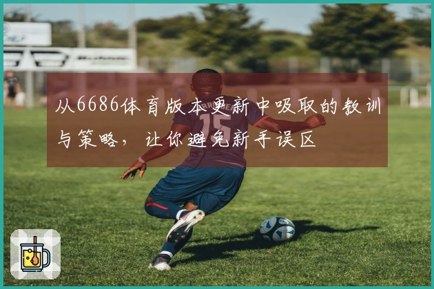 从6686体育版本更新中吸取的教训与策略，让你避免新手误区