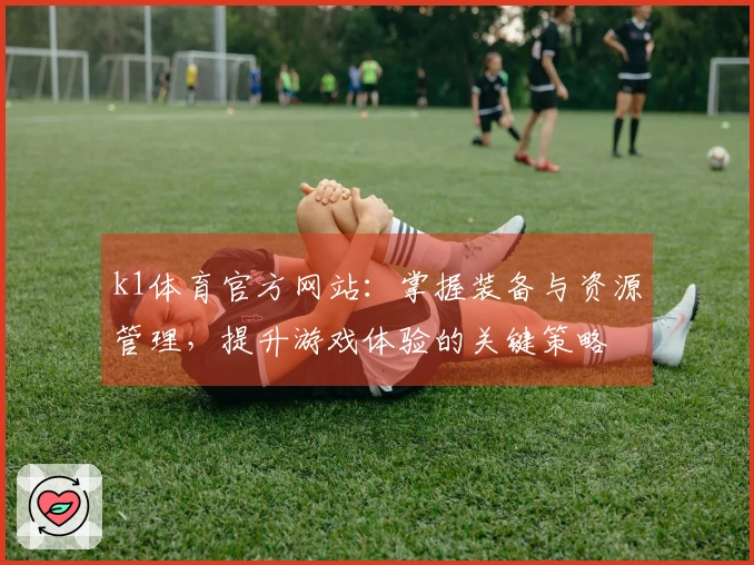 k1体育官方网站：掌握装备与资源管理，提升游戏体验的关键策略