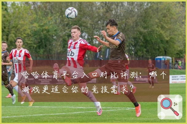 哈哈体育平台入口对比评测：哪个游戏更适合你的竞技需求？