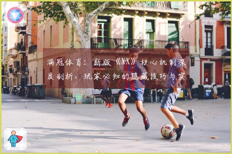 满冠体育：新版《XX》核心机制深度剖析，玩家必知的隐藏技巧与实战进阶指南