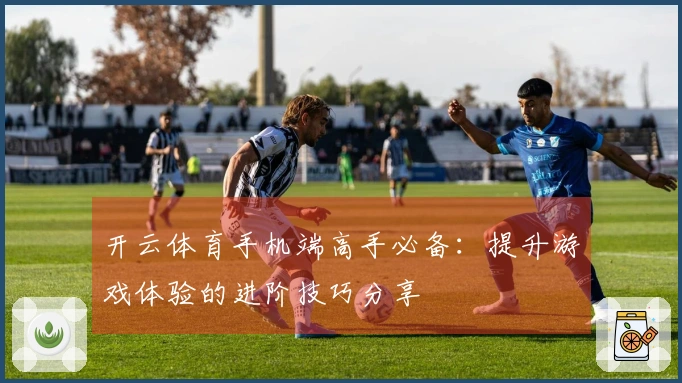 开云体育手机端高手必备：提升游戏体验的进阶技巧分享